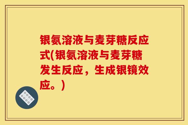 银氨溶液与麦芽糖反应式(银氨溶液与麦芽糖发生反应，生成银镜效应。)