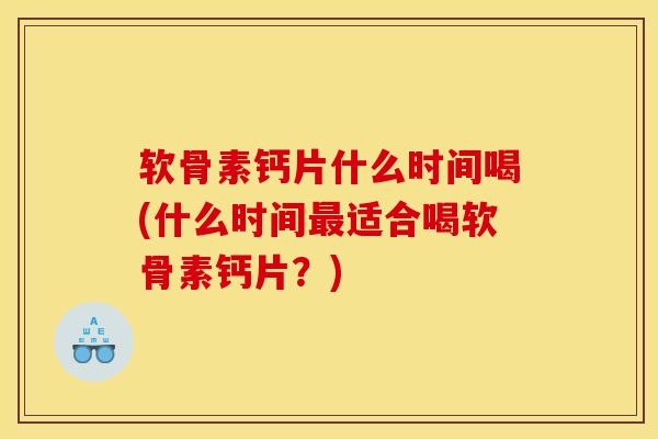 软骨素钙片什么时间喝(什么时间最适合喝软骨素钙片？)