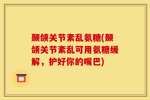 颞颌关节紊乱氨糖(颞颌关节紊乱可用氨糖缓解，护好你的嘴巴)