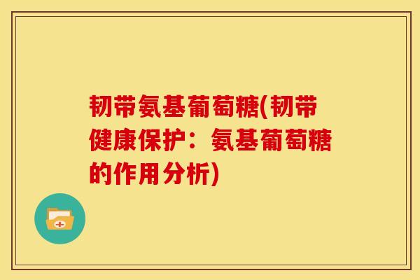 韧带氨基葡萄糖(韧带健康保护：氨基葡萄糖的作用分析)