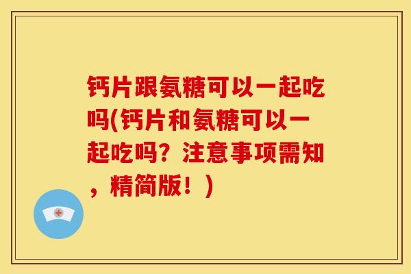钙片跟氨糖可以一起吃吗(钙片和氨糖可以一起吃吗？注意事项需知，精简版！)