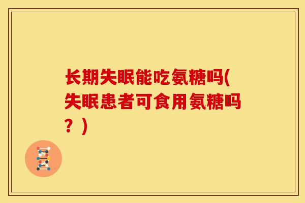 长期失眠能吃氨糖吗(失眠患者可食用氨糖吗？)