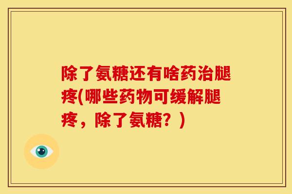 除了氨糖还有啥药治腿疼(哪些药物可缓解腿疼，除了氨糖？)