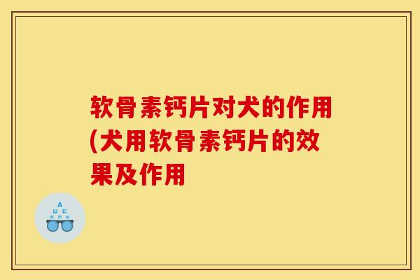 软骨素钙片对犬的作用(犬用软骨素钙片的效果及作用