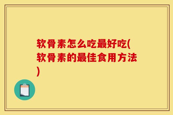 软骨素怎么吃最好吃(软骨素的最佳食用方法)