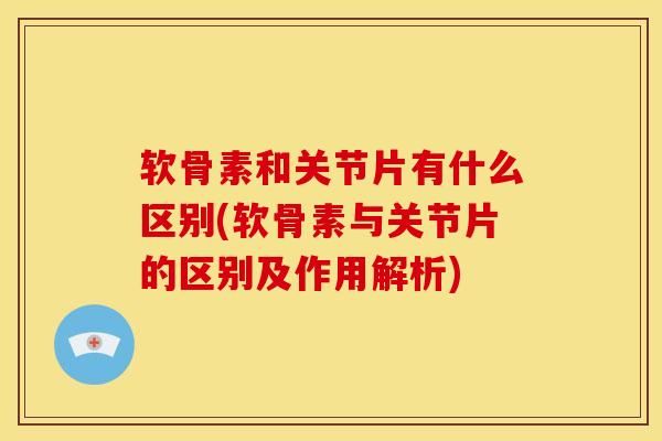 软骨素和关节片有什么区别(软骨素与关节片的区别及作用解析)
