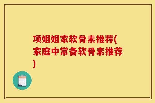 项姐姐家软骨素推荐(家庭中常备软骨素推荐)