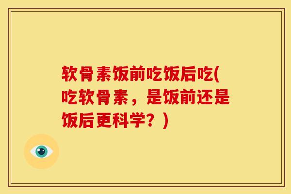 软骨素饭前吃饭后吃(吃软骨素，是饭前还是饭后更科学？)