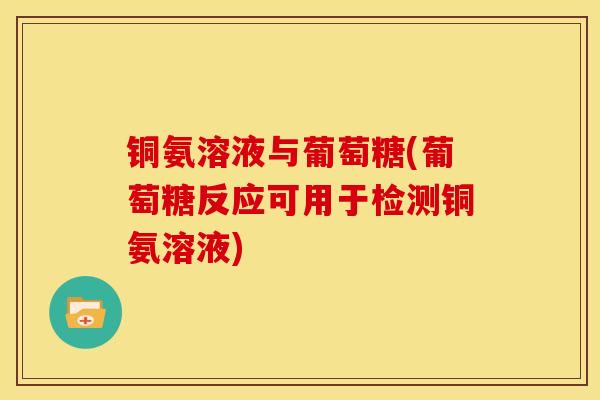 铜氨溶液与葡萄糖(葡萄糖反应可用于检测铜氨溶液)