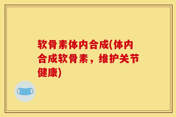 软骨素体内合成(体内合成软骨素，维护关节健康)