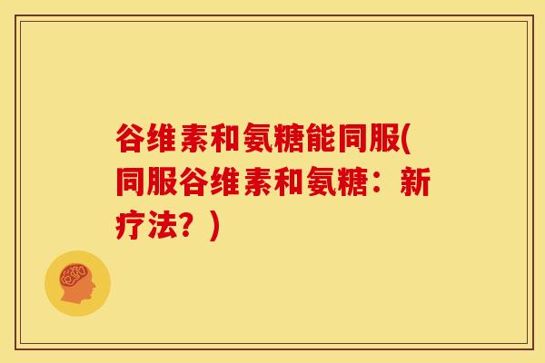 谷维素和氨糖能同服(同服谷维素和氨糖：新疗法？)