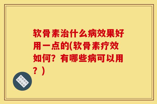 软骨素治什么病效果好用一点的(软骨素疗效如何？有哪些病可以用？)