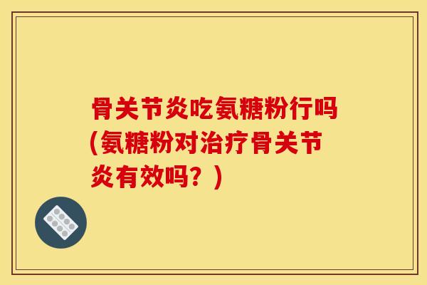 骨关节炎吃氨糖粉行吗(氨糖粉对治疗骨关节炎有效吗？)