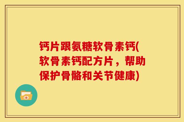 钙片跟氨糖软骨素钙(软骨素钙配方片，帮助保护骨骼和关节健康)