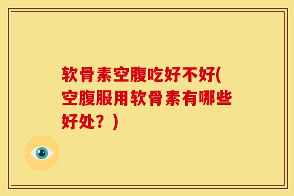 软骨素空腹吃好不好(空腹服用软骨素有哪些好处？)