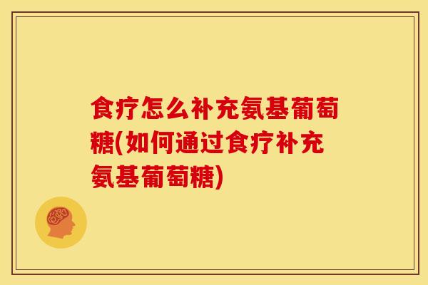 食疗怎么补充氨基葡萄糖(如何通过食疗补充氨基葡萄糖)