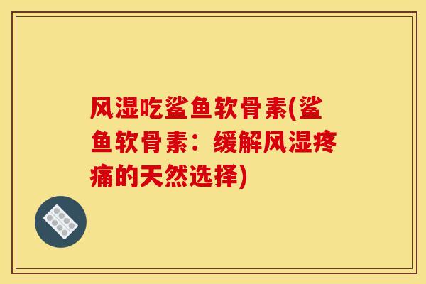 风湿吃鲨鱼软骨素(鲨鱼软骨素：缓解风湿疼痛的天然选择)