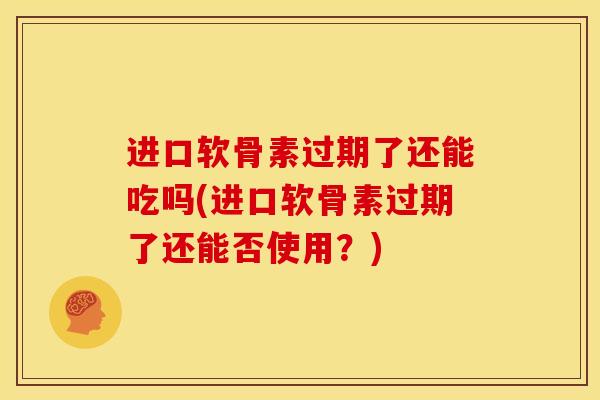 进口软骨素过期了还能吃吗(进口软骨素过期了还能否使用？)