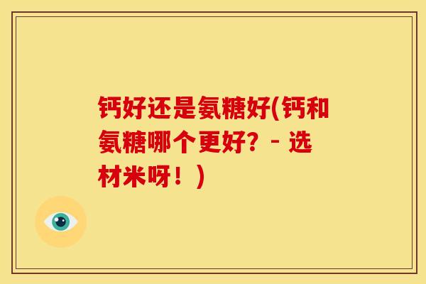 钙好还是氨糖好(钙和氨糖哪个更好？- 选材米呀！)