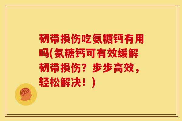 韧带损伤吃氨糖钙有用吗(氨糖钙可有效缓解韧带损伤？步步高效，轻松解决！)