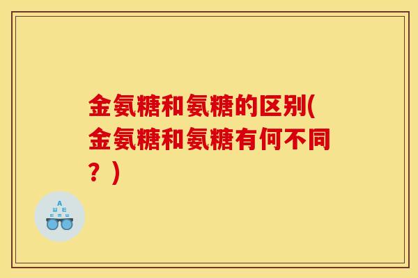 金氨糖和氨糖的区别(金氨糖和氨糖有何不同？)