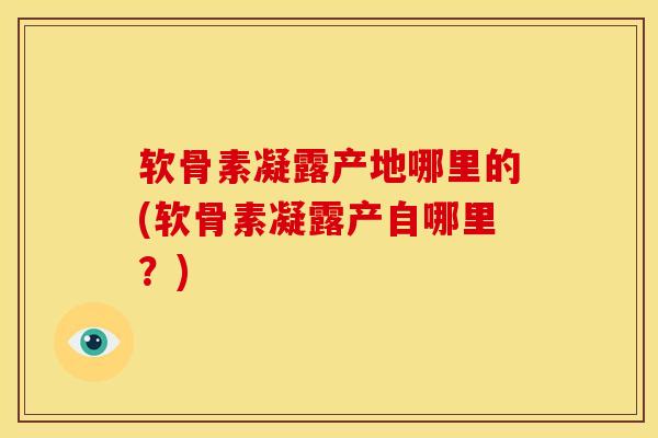 软骨素凝露产地哪里的(软骨素凝露产自哪里？)