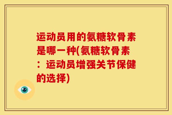 运动员用的氨糖软骨素是哪一种(氨糖软骨素：运动员增强关节保健的选择)
