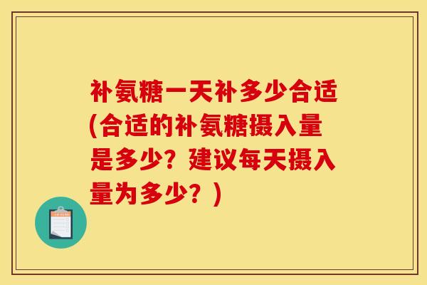 补氨糖一天补多少合适(合适的补氨糖摄入量是多少？建议每天摄入量为多少？)