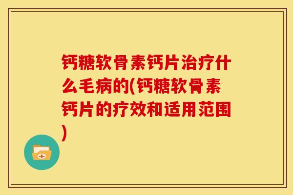 钙糖软骨素钙片治疗什么毛病的(钙糖软骨素钙片的疗效和适用范围)