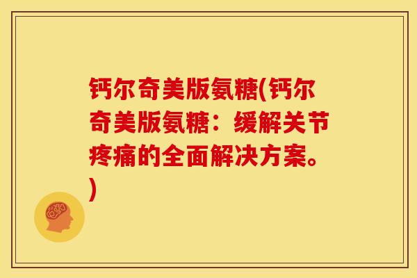 钙尔奇美版氨糖(钙尔奇美版氨糖：缓解关节疼痛的全面解决方案。)