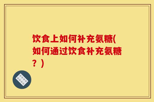 饮食上如何补充氨糖(如何通过饮食补充氨糖？)
