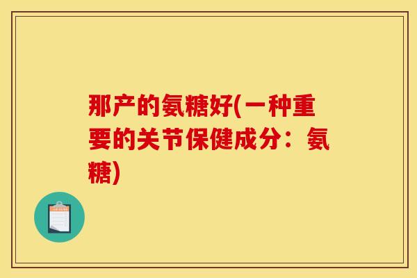 那产的氨糖好(一种重要的关节保健成分：氨糖)