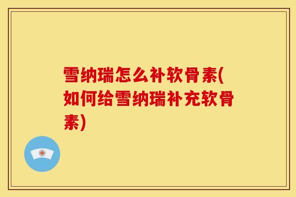 雪纳瑞怎么补软骨素(如何给雪纳瑞补充软骨素)