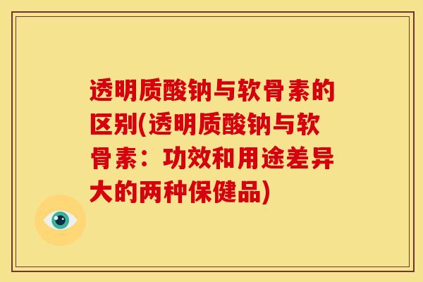透明质酸钠与软骨素的区别(透明质酸钠与软骨素：功效和用途差异大的两种保健品)