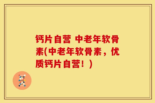 钙片自营 中老年软骨素(中老年软骨素，优质钙片自营！)