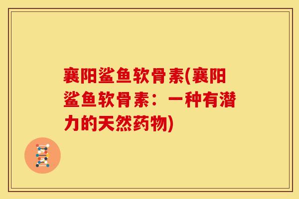 襄阳鲨鱼软骨素(襄阳鲨鱼软骨素：一种有潜力的天然药物)