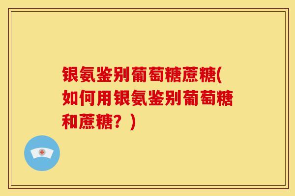 银氨鉴别葡萄糖蔗糖(如何用银氨鉴别葡萄糖和蔗糖？)