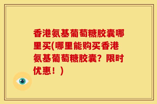 香港氨基葡萄糖胶囊哪里买(哪里能购买香港氨基葡萄糖胶囊？限时优惠！)
