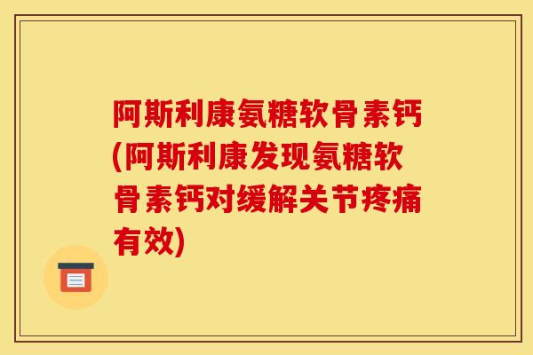 阿斯利康氨糖软骨素钙(阿斯利康发现氨糖软骨素钙对缓解关节疼痛有效)