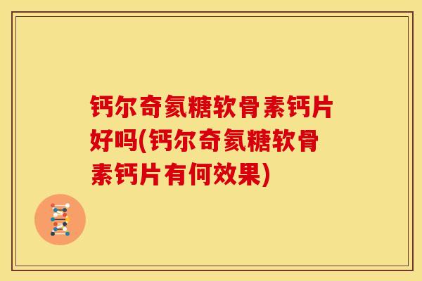 钙尔奇氦糖软骨素钙片好吗(钙尔奇氦糖软骨素钙片有何效果)