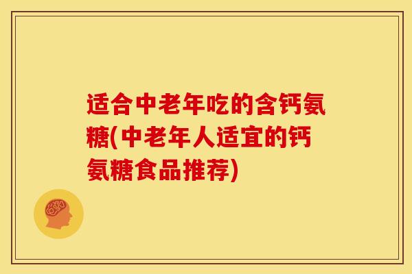 适合中老年吃的含钙氨糖(中老年人适宜的钙氨糖食品推荐)