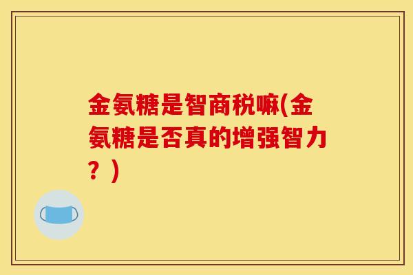 金氨糖是智商税嘛(金氨糖是否真的增强智力？)