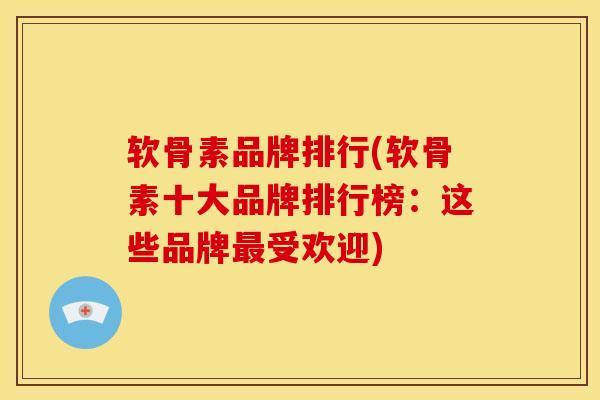 软骨素品牌排行(软骨素十大品牌排行榜：这些品牌最受欢迎)