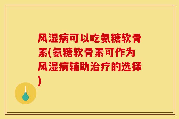 风湿病可以吃氨糖软骨素(氨糖软骨素可作为风湿病辅助治疗的选择)