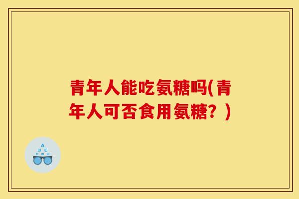 青年人能吃氨糖吗(青年人可否食用氨糖？)