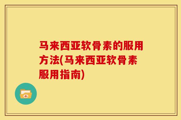 马来西亚软骨素的服用方法(马来西亚软骨素服用指南)