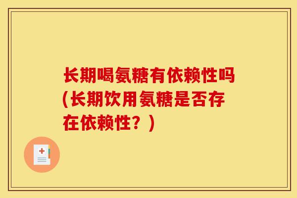 长期喝氨糖有依赖性吗(长期饮用氨糖是否存在依赖性？)