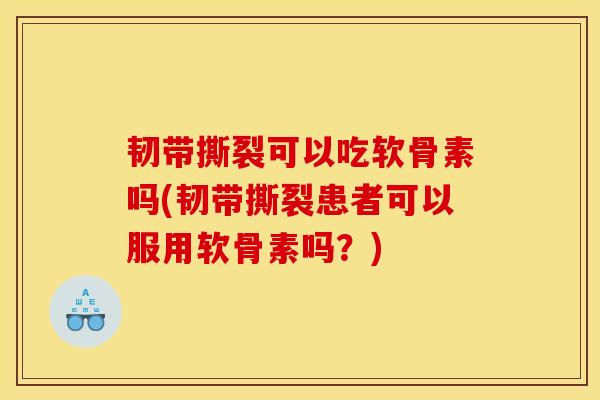 韧带撕裂可以吃软骨素吗(韧带撕裂患者可以服用软骨素吗？)