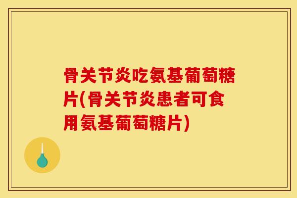 骨关节炎吃氨基葡萄糖片(骨关节炎患者可食用氨基葡萄糖片)