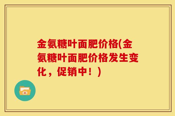 金氨糖叶面肥价格(金氨糖叶面肥价格发生变化，促销中！)